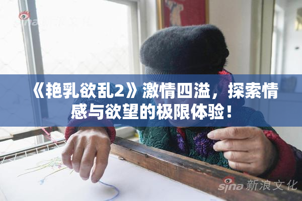 《艳乳欲乱2》激情四溢，探索情感与欲望的极限体验！