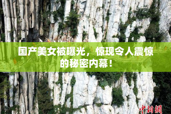 国产美女被曝光，惊现令人震惊的秘密内幕！