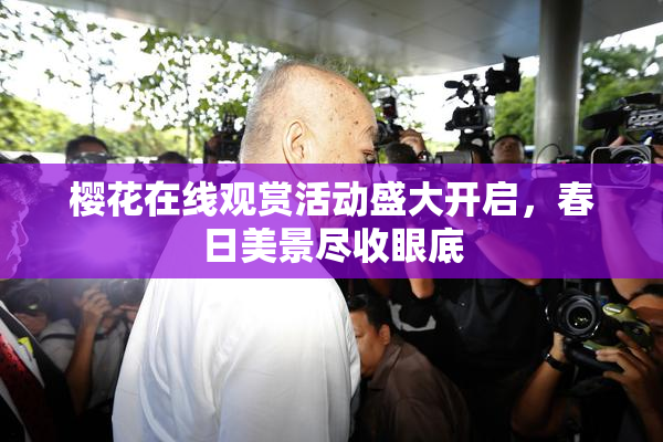 樱花在线观赏活动盛大开启，春日美景尽收眼底