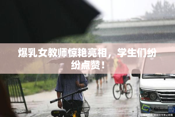 爆乳女教师惊艳亮相，学生们纷纷点赞！