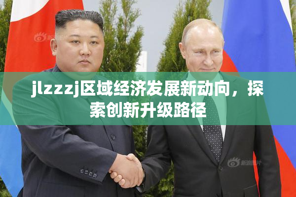 jlzzzj区域经济发展新动向，探索创新升级路径