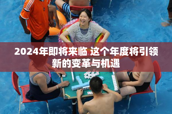 2024年即将来临 这个年度将引领新的变革与机遇