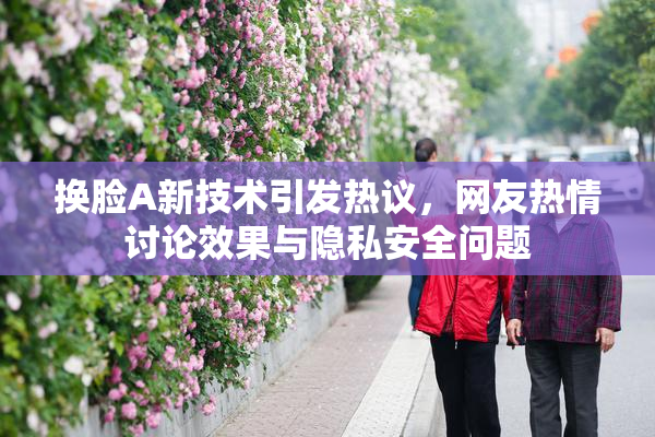 换脸A新技术引发热议，网友热情讨论效果与隐私安全问题