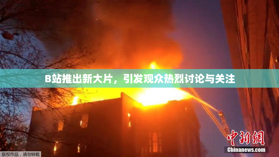 B站推出新大片，引发观众热烈讨论与关注