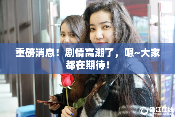 重磅消息！剧情高潮了，嗯~大家都在期待！