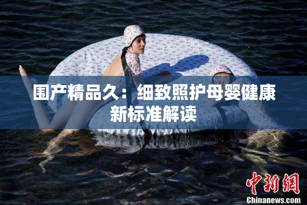 围产精品久：细致照护母婴健康新标准解读