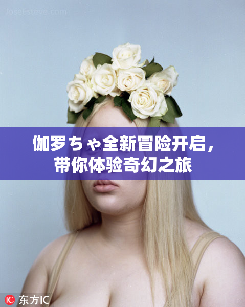 伽罗ちゃ全新冒险开启，带你体验奇幻之旅