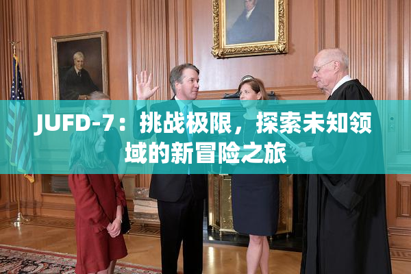 JUFD-7：挑战极限，探索未知领域的新冒险之旅