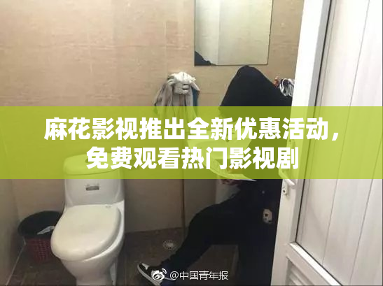 麻花影视推出全新优惠活动，免费观看热门影视剧