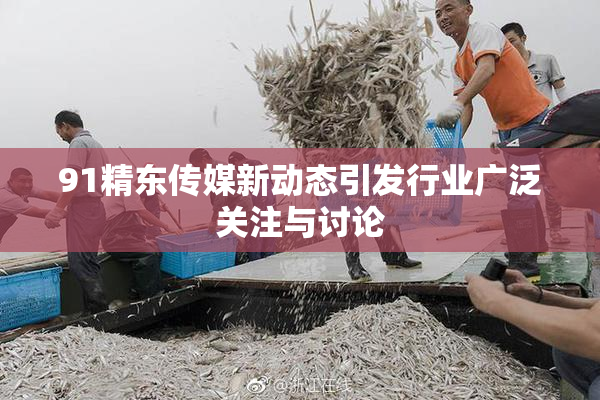 91精东传媒新动态引发行业广泛关注与讨论