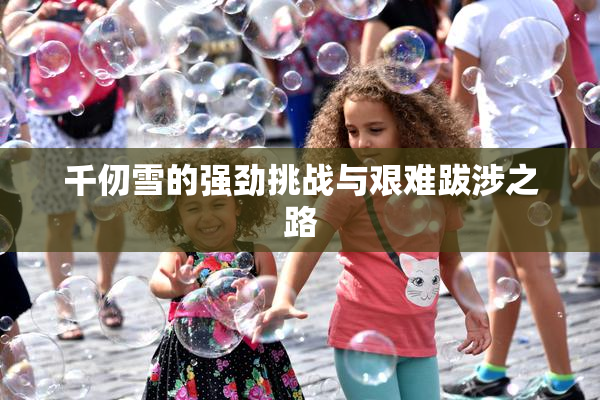 千仞雪的强劲挑战与艰难跋涉之路