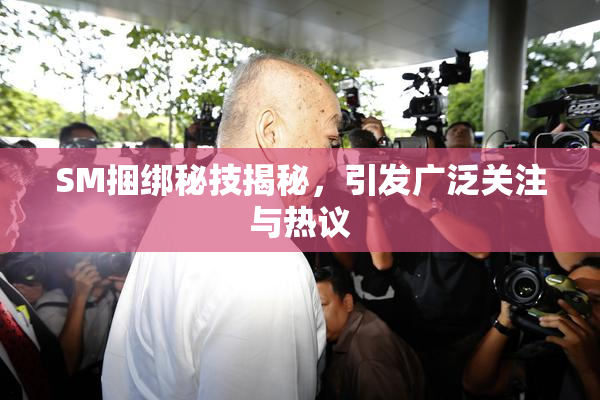 SM捆绑秘技揭秘，引发广泛关注与热议