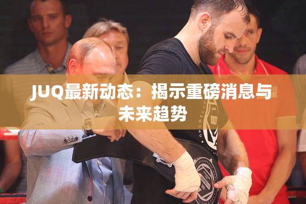 JUQ最新动态：揭示重磅消息与未来趋势