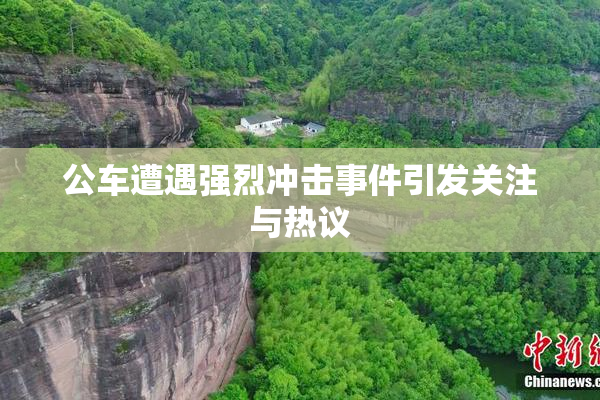 公车遭遇强烈冲击事件引发关注与热议