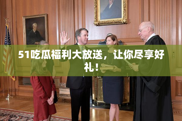 51吃瓜福利大放送，让你尽享好礼！