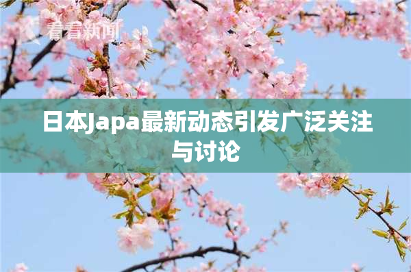 日本Japa最新动态引发广泛关注与讨论