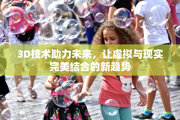 3D技术助力未来，让虚拟与现实完美结合的新趋势