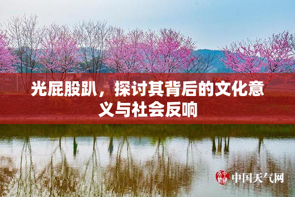 光屁股趴，探讨其背后的文化意义与社会反响