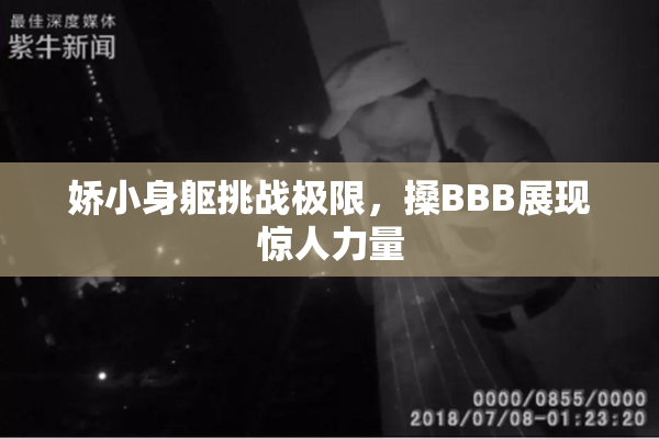 娇小身躯挑战极限，搡BBB展现惊人力量