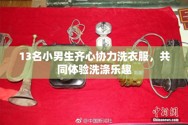 13名小男生齐心协力洗衣服，共同体验洗涤乐趣