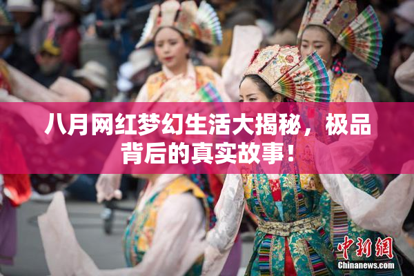 八月网红梦幻生活大揭秘，极品背后的真实故事！