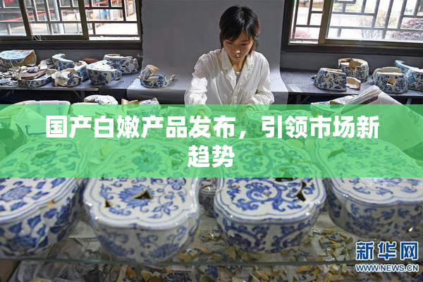国产白嫩产品发布，引领市场新趋势