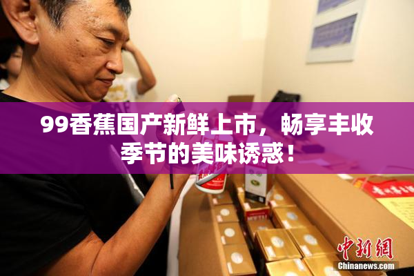 99香蕉国产新鲜上市，畅享丰收季节的美味诱惑！