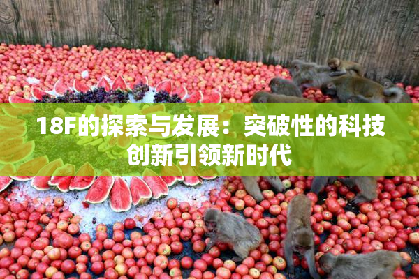 18F的探索与发展：突破性的科技创新引领新时代
