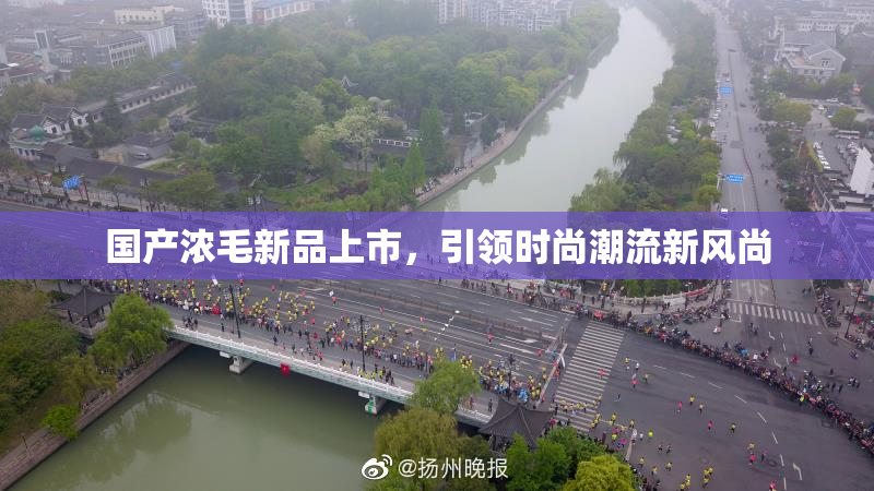 国产浓毛新品上市，引领时尚潮流新风尚