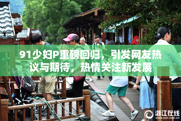 91少妇P重磅回归，引发网友热议与期待，热情关注新发展