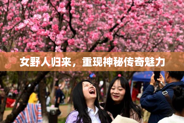 女野人归来，重现神秘传奇魅力