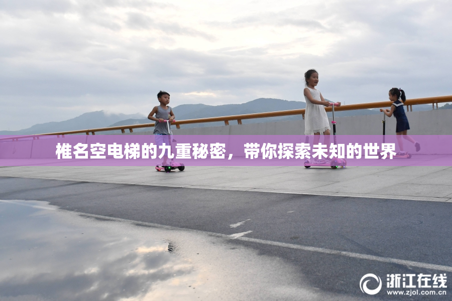 椎名空电梯的九重秘密，带你探索未知的世界