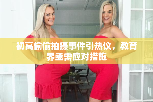 初高偷偷拍摄事件引热议，教育界亟需应对措施