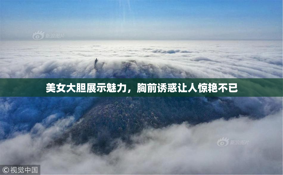 美女大胆展示魅力，胸前诱惑让人惊艳不已