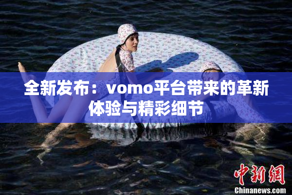全新发布：vomo平台带来的革新体验与精彩细节