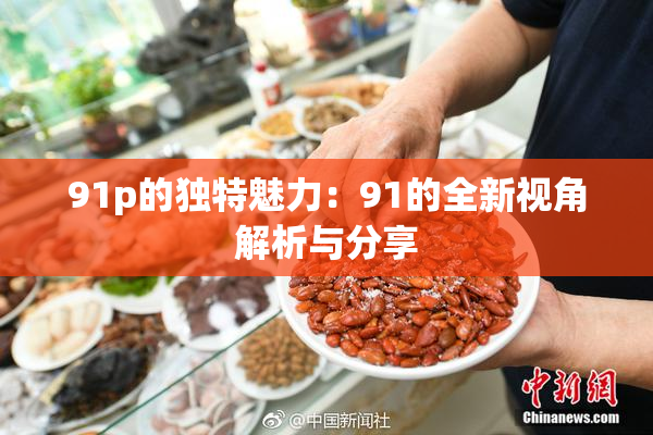 91p的独特魅力：91的全新视角解析与分享