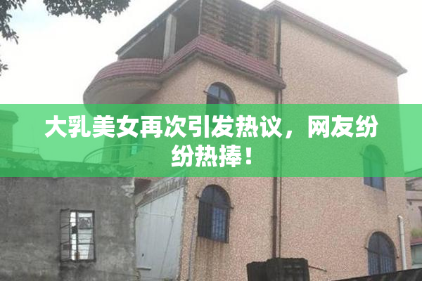 大乳美女再次引发热议，网友纷纷热捧！