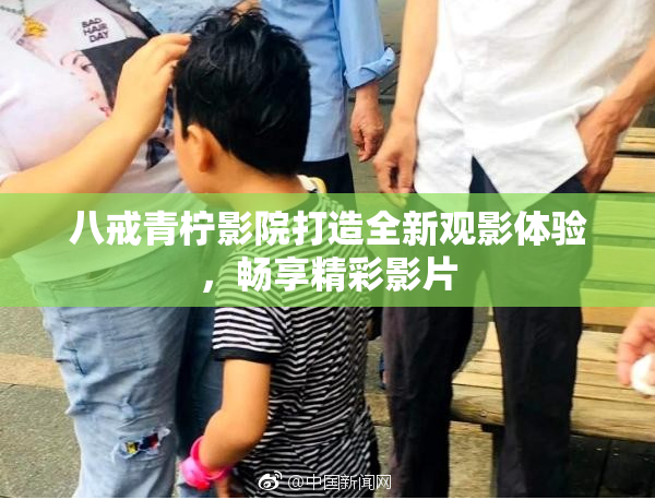 八戒青柠影院打造全新观影体验，畅享精彩影片