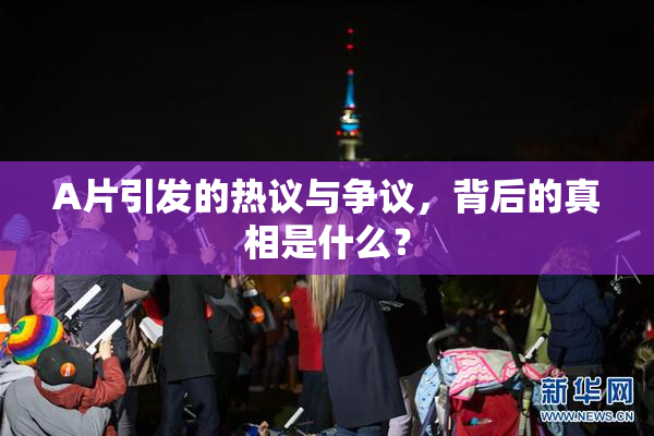 A片引发的热议与争议，背后的真相是什么？
