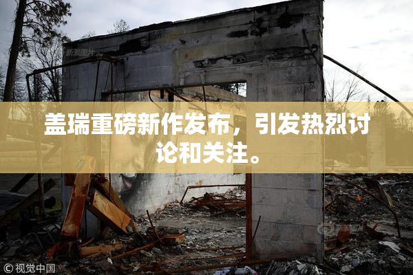 盖瑞重磅新作发布，引发热烈讨论和关注。