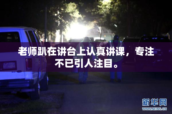 老师趴在讲台上认真讲课，专注不已引人注目。