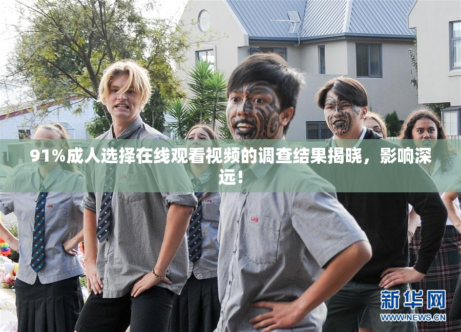 91%成人选择在线观看视频的调查结果揭晓，影响深远！