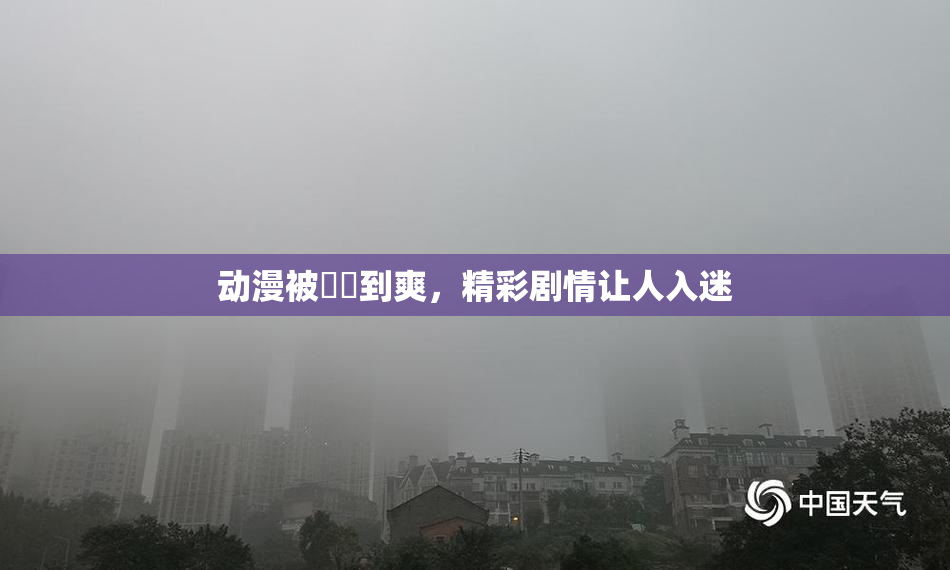动漫被❌‌到爽，精彩剧情让人入迷