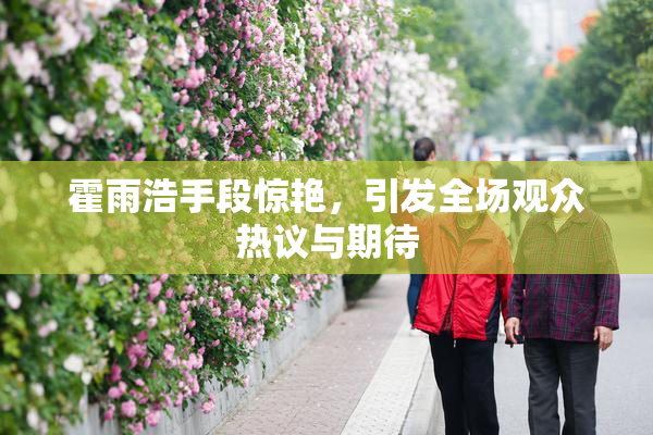 霍雨浩手段惊艳，引发全场观众热议与期待