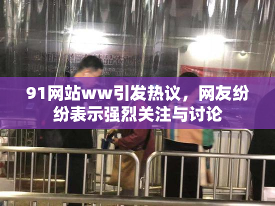 91网站ww引发热议，网友纷纷表示强烈关注与讨论