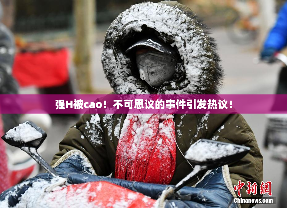 强H被cao！不可思议的事件引发热议！