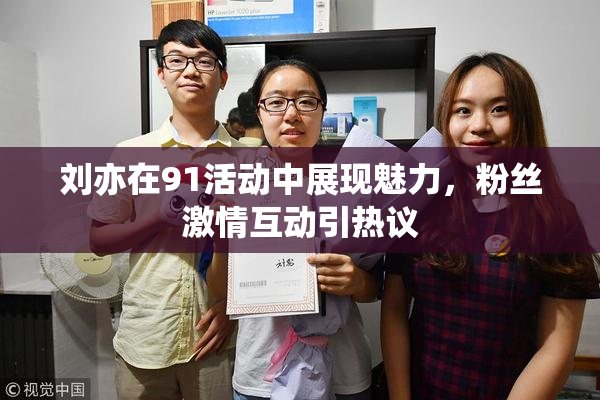 刘亦在91活动中展现魅力，粉丝激情互动引热议