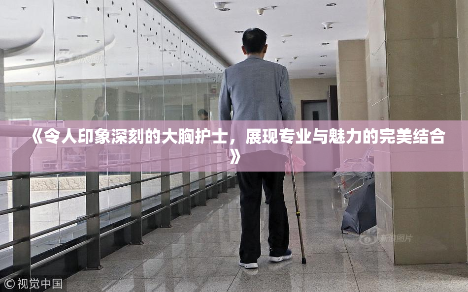 《令人印象深刻的大胸护士，展现专业与魅力的完美结合》