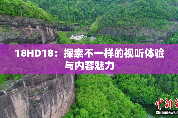 18HD18：探索不一样的视听体验与内容魅力