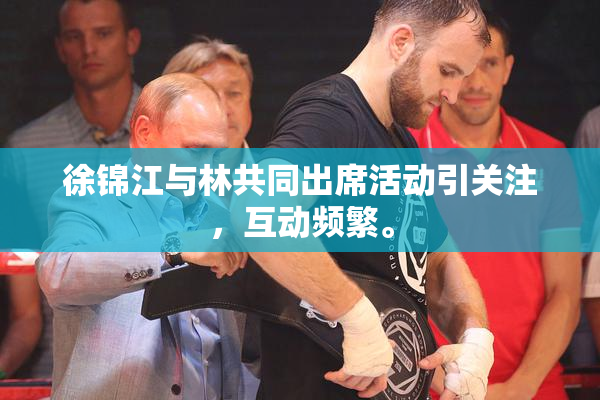 徐锦江与林共同出席活动引关注，互动频繁。